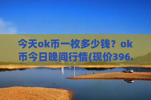 今天ok币一枚多少钱？ok币今日晚间行情(现价396.581元)