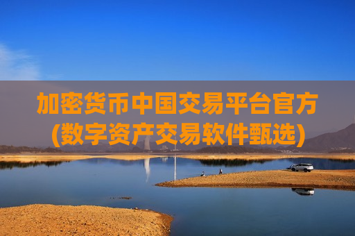 加密货币中国交易平台官方(数字资产交易软件甄选)