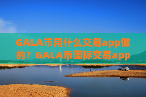 GALA币用什么交易app做的？GALA币国际交易app有那些