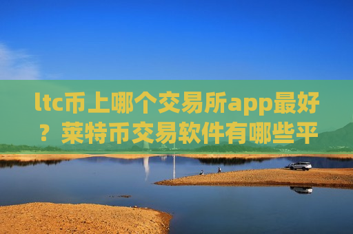 ltc币上哪个交易所app最好？莱特币交易软件有哪些平台