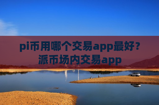 pi币用哪个交易app最好？派币场内交易app