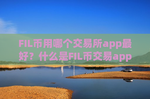 FIL币用哪个交易所app最好？什么是FIL币交易app下载