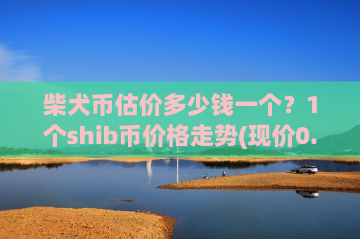 柴犬币估价多少钱一个？1个shib币价格走势(现价0.00020197元)