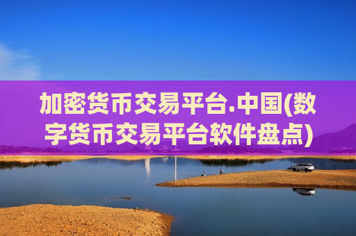 加密货币交易平台.中国(数字货币交易平台软件盘点)