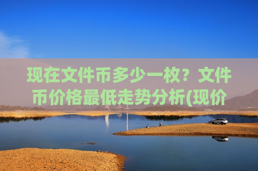 现在文件币多少一枚？文件币价格最低走势分析(现价48.4534元)