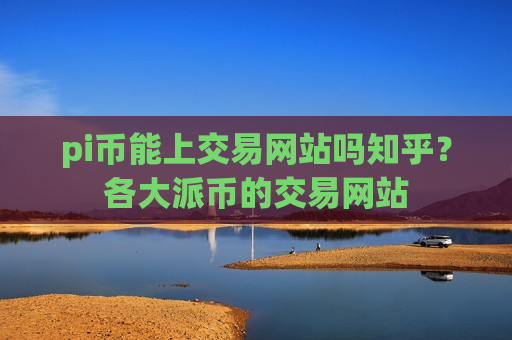 pi币能上交易网站吗知乎？各大派币的交易网站