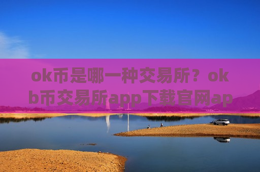 ok币是哪一种交易所？okb币交易所app下载官网app下载安装