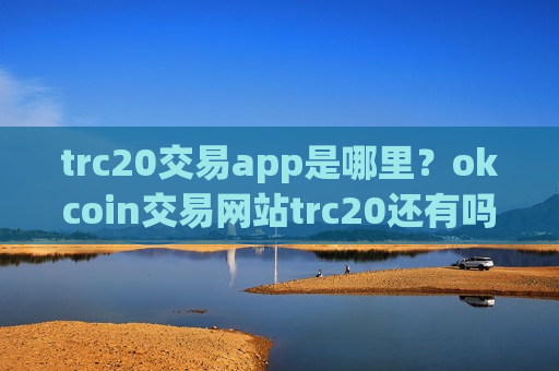 trc20交易app是哪里？okcoin交易网站trc20还有吗