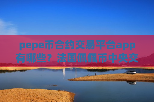 pepe币合约交易平台app有哪些？法国佩佩币中央交易app