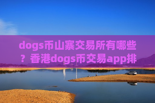 dogs币山寨交易所有哪些？香港dogs币交易app排名榜