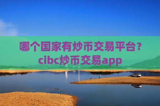哪个国家有炒币交易平台？cibc炒币交易app