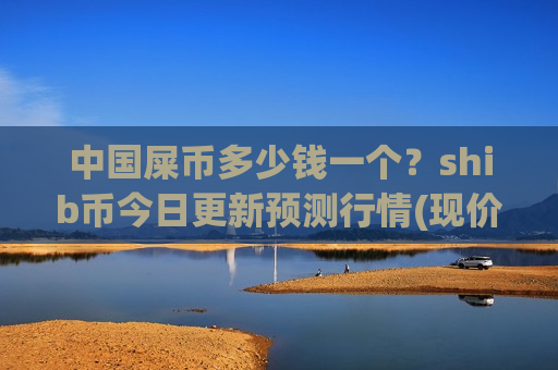 中国屎币多少钱一个？shib币今日更新预测行情(现价0.00020183元)