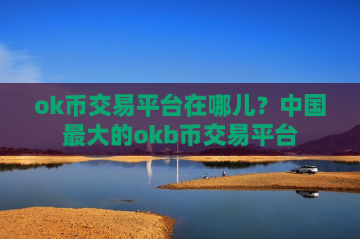 ok币交易平台在哪儿？中国最大的okb币交易平台