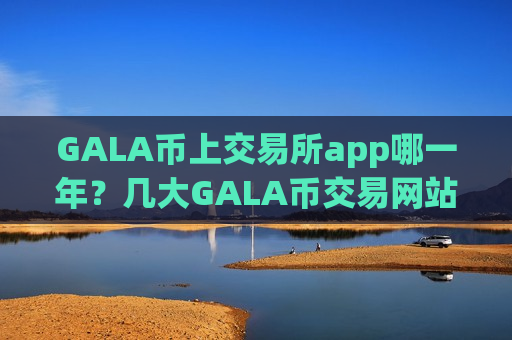 GALA币上交易所app哪一年？几大GALA币交易网站