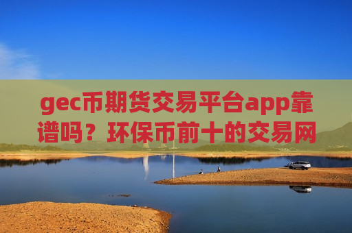 gec币期货交易平台app靠谱吗？环保币前十的交易网站