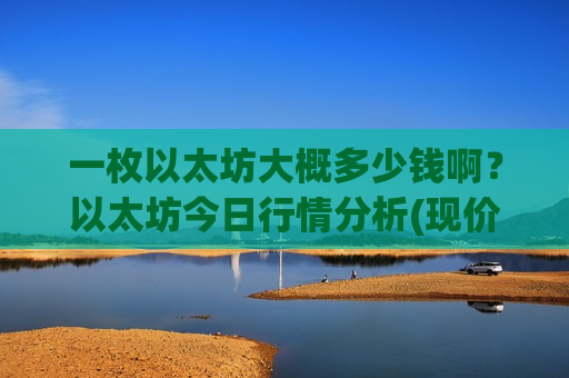 一枚以太坊大概多少钱啊？以太坊今日行情分析(现价28420.58元)