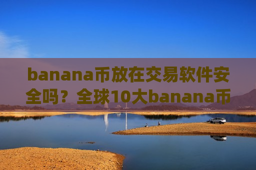 banana币放在交易软件安全吗？全球10大banana币交易平台app