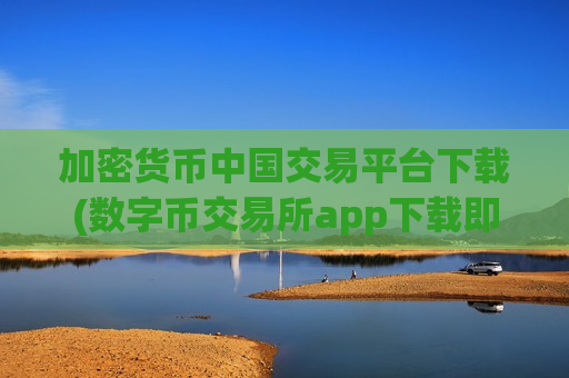 加密货币中国交易平台下载(数字币交易所app下载即用)