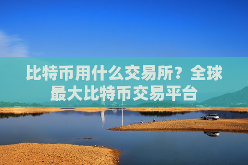 比特币用什么交易所？全球最大比特币交易平台