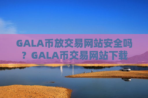 GALA币放交易网站安全吗？GALA币交易网站下载