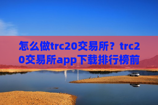 怎么做trc20交易所？trc20交易所app下载排行榜前十