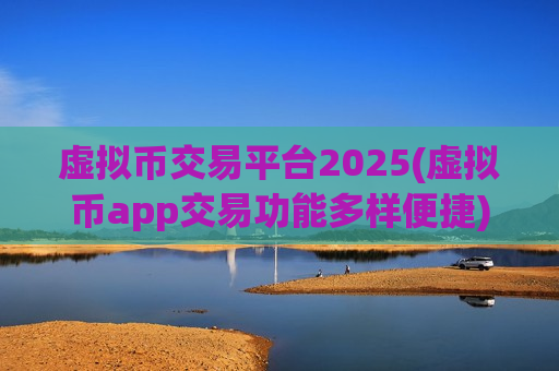 虚拟币交易平台2025(虚拟币app交易功能多样便捷)
