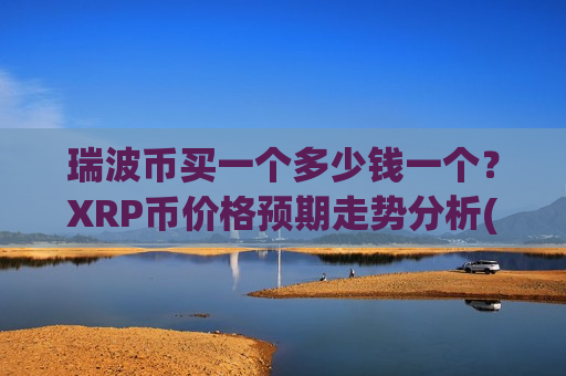 瑞波币买一个多少钱一个？XRP币价格预期走势分析(现价17.6489元)