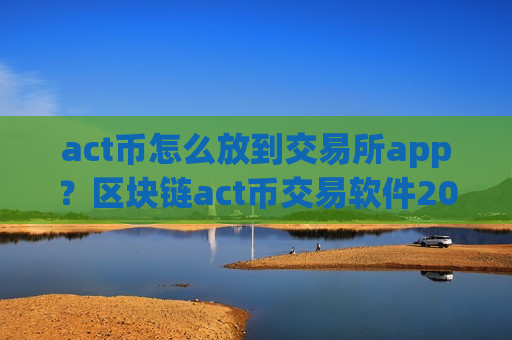 act币怎么放到交易所app？区块链act币交易软件2008