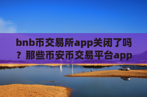 bnb币交易所app关闭了吗？那些币安币交易平台app中文