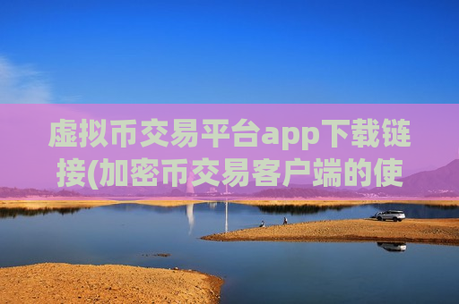 虚拟币交易平台app下载链接(加密币交易客户端的使用)