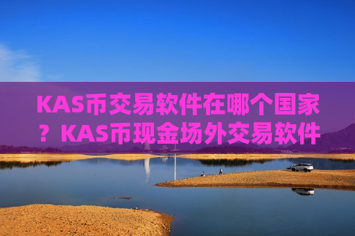 KAS币交易软件在哪个国家？KAS币现金场外交易软件下载
