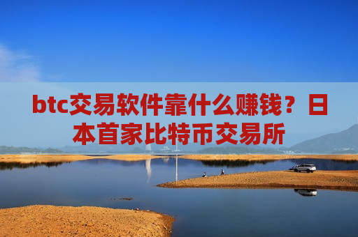 btc交易软件靠什么赚钱？日本首家比特币交易所