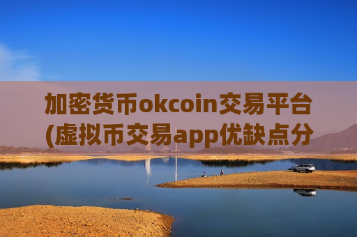 加密货币okcoin交易平台(虚拟币交易app优缺点分析)