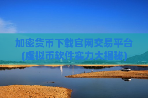 加密货币下载官网交易平台(虚拟币软件实力大揭秘)