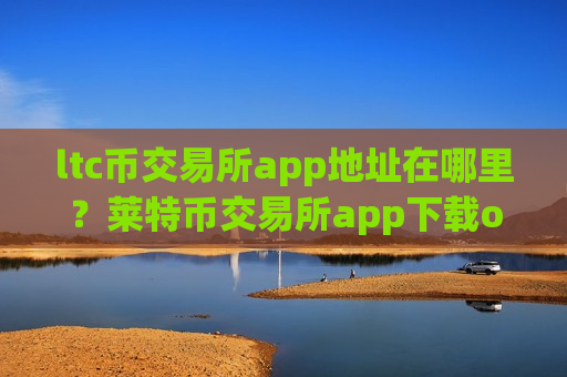 ltc币交易所app地址在哪里？莱特币交易所app下载otc