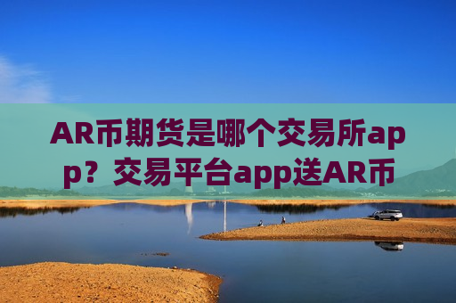 AR币期货是哪个交易所app？交易平台app送AR币