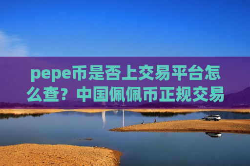 pepe币是否上交易平台怎么查？中国佩佩币正规交易平台