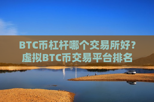 BTC币杠杆哪个交易所好？虚拟BTC币交易平台排名
