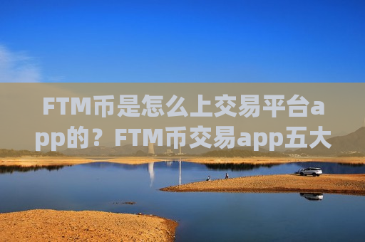 FTM币是怎么上交易平台app的？FTM币交易app五大平台