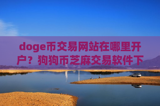 doge币交易网站在哪里开户？狗狗币芝麻交易软件下载