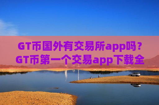 GT币国外有交易所app吗？GT币第一个交易app下载全称