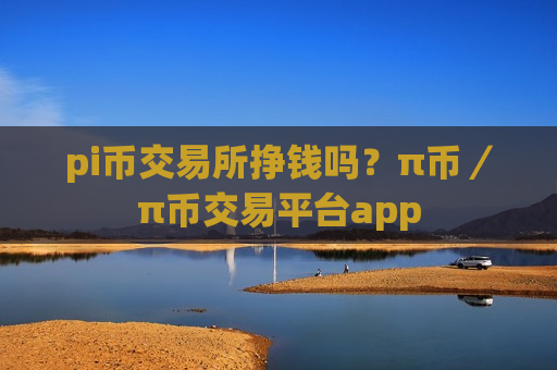 pi币交易所挣钱吗？π币／π币交易平台app