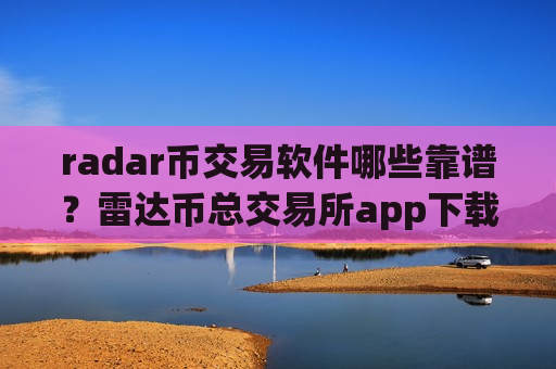 radar币交易软件哪些靠谱？雷达币总交易所app下载