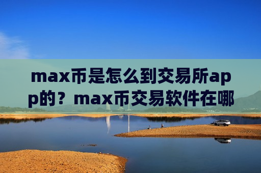 max币是怎么到交易所app的？max币交易软件在哪