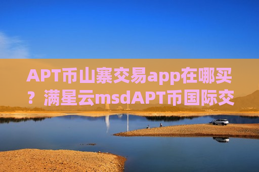 APT币山寨交易app在哪买？满星云msdAPT币国际交易软件下载