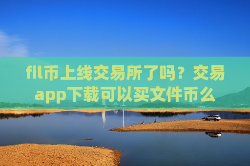 fil币上线交易所了吗？交易app下载可以买文件币么