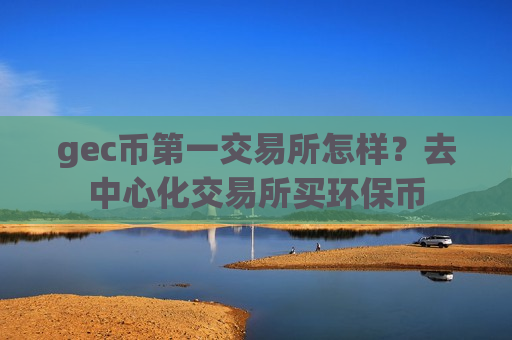 gec币第一交易所怎样？去中心化交易所买环保币