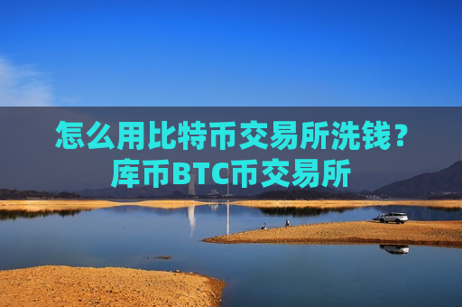 怎么用比特币交易所洗钱？库币BTC币交易所