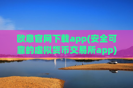欧意官网下载app(安全可靠的虚拟货币交易所app)