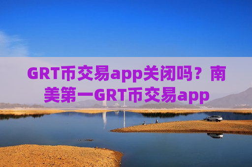GRT币交易app关闭吗？南美第一GRT币交易app